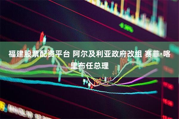 福建股票配资平台 阿尔及利亚政府改组 赛菲·喀里布任总理