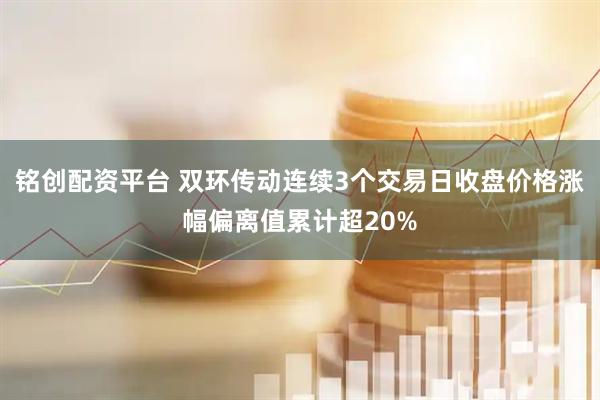 铭创配资平台 双环传动连续3个交易日收盘价格涨幅偏离值累计超20%