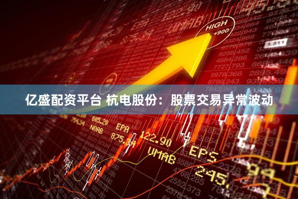 亿盛配资平台 杭电股份：股票交易异常波动