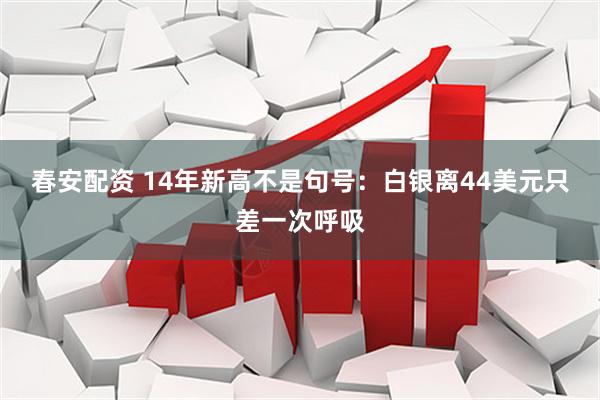 春安配资 14年新高不是句号：白银离44美元只差一次呼吸