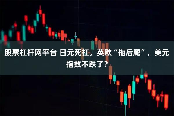 股票杠杆网平台 日元死扛，英欧“拖后腿”，美元指数不跌了？