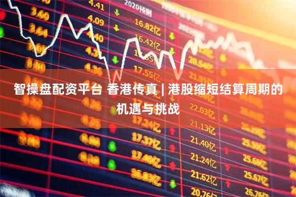 智操盘配资平台 香港传真 | 港股缩短结算周期的机遇与挑战