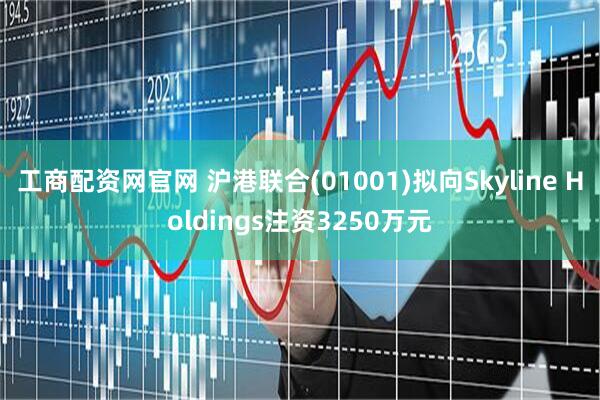 工商配资网官网 沪港联合(01001)拟向Skyline Holdings注资3250万元