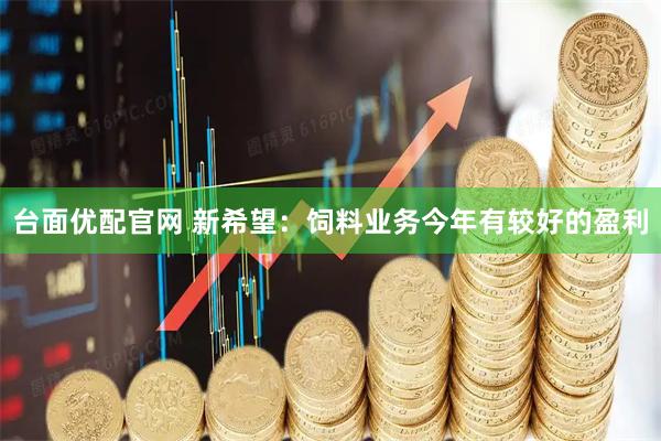 台面优配官网 新希望：饲料业务今年有较好的盈利