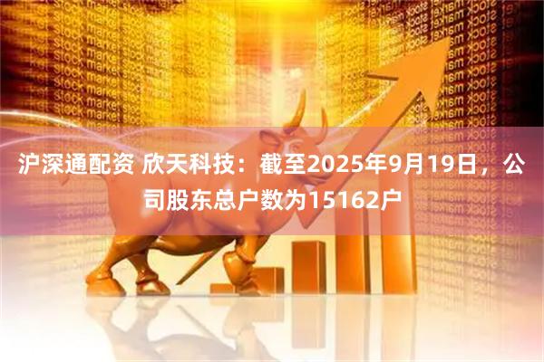 沪深通配资 欣天科技：截至2025年9月19日，公司股东总户数为15162户