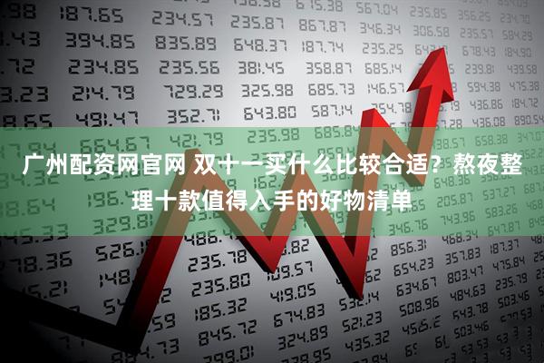 广州配资网官网 双十一买什么比较合适？熬夜整理十款值得入手的好物清单