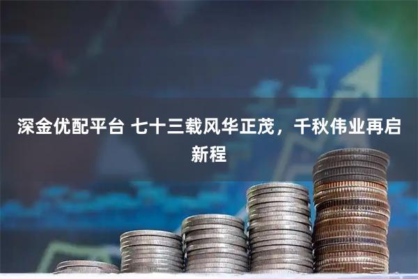 深金优配平台 七十三载风华正茂，千秋伟业再启新程