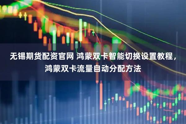 无锡期货配资官网 鸿蒙双卡智能切换设置教程，鸿蒙双卡流量自动分配方法