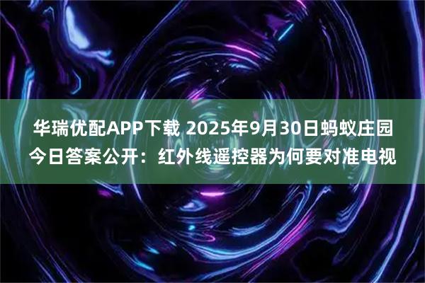华瑞优配APP下载 2025年9月30日蚂蚁庄园今日答案公开：红外线遥控器为何要对准电视