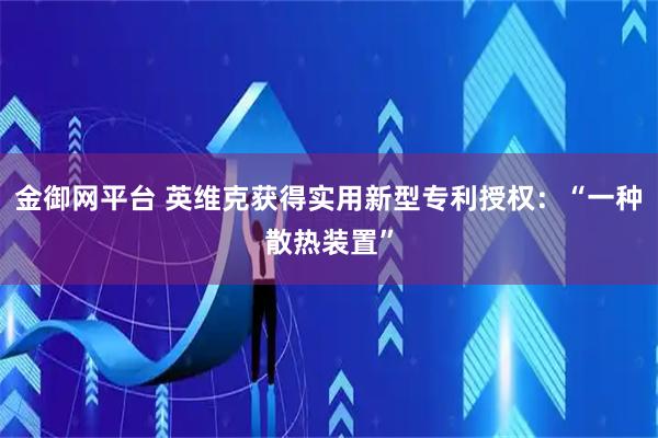金御网平台 英维克获得实用新型专利授权：“一种散热装置”