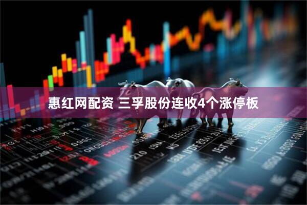 惠红网配资 三孚股份连收4个涨停板