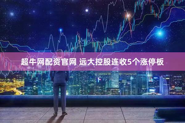 超牛网配资官网 远大控股连收5个涨停板