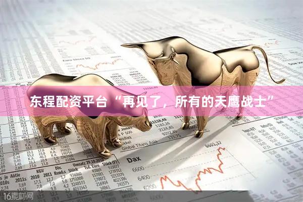 东程配资平台 “再见了，所有的天鹰战士”