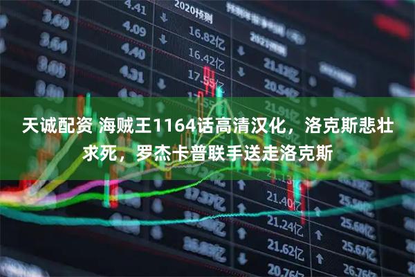 天诚配资 海贼王1164话高清汉化，洛克斯悲壮求死，罗杰卡普联手送走洛克斯