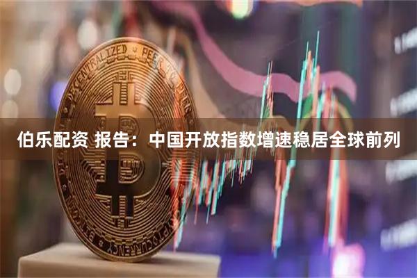 伯乐配资 报告：中国开放指数增速稳居全球前列