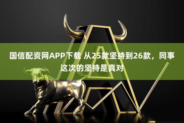 国信配资网APP下载 从25款坚持到26款，同事这次的坚持是真对