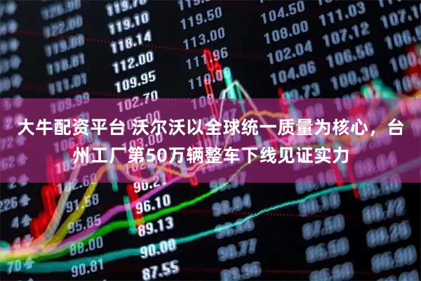 大牛配资平台 沃尔沃以全球统一质量为核心，台州工厂第50万辆整车下线见证实力