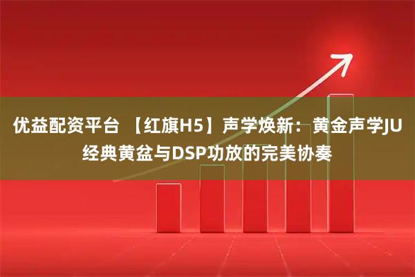 优益配资平台 【红旗H5】声学焕新：黄金声学JU经典黄盆与DSP功放的完美协奏