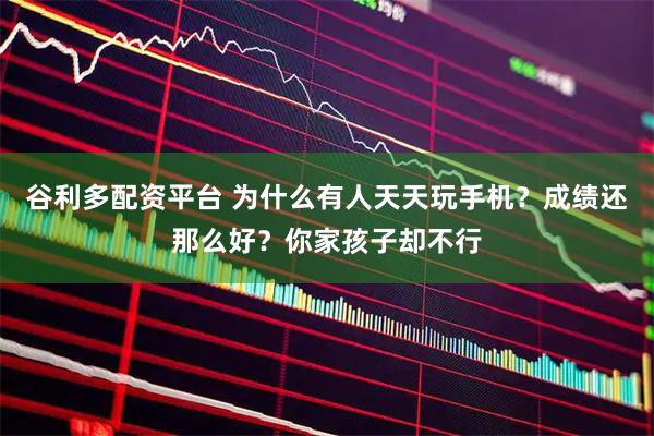 谷利多配资平台 为什么有人天天玩手机？成绩还那么好？你家孩子却不行