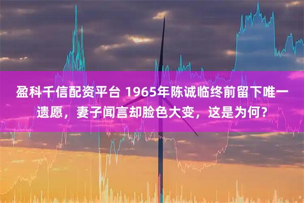 盈科千信配资平台 1965年陈诚临终前留下唯一遗愿，妻子闻言却脸色大变，这是为何？