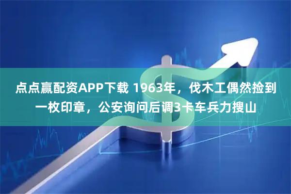 点点赢配资APP下载 1963年，伐木工偶然捡到一枚印章，公安询问后调3卡车兵力搜山