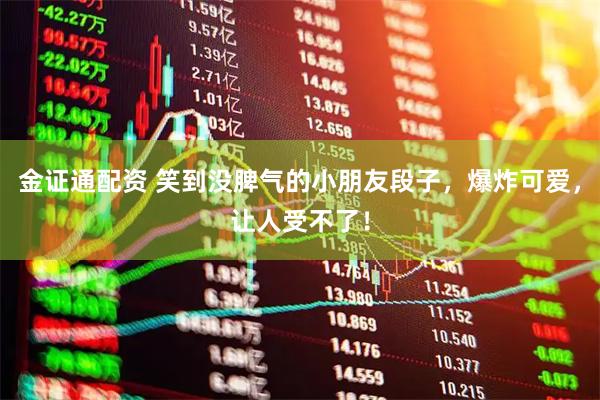 金证通配资 笑到没脾气的小朋友段子，爆炸可爱，让人受不了！