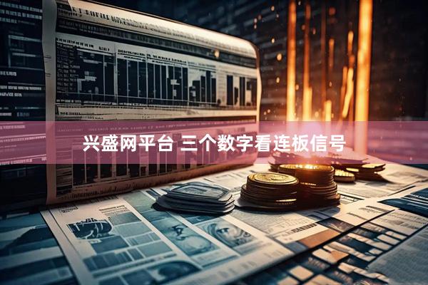 兴盛网平台 三个数字看连板信号