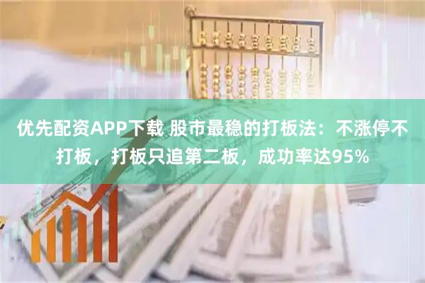 优先配资APP下载 股市最稳的打板法：不涨停不打板，打板只追第二板，成功率达95%