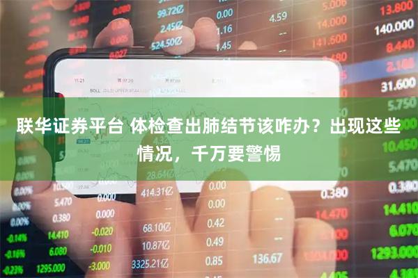 联华证券平台 体检查出肺结节该咋办？出现这些情况，千万要警惕