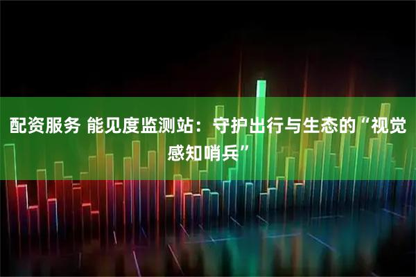 配资服务 能见度监测站：守护出行与生态的“视觉感知哨兵”