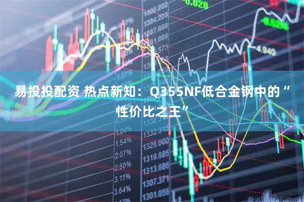 易投投配资 热点新知：Q355NF低合金钢中的“性价比之王”