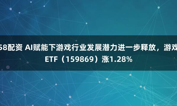 58配资 AI赋能下游戏行业发展潜力进一步释放，游戏ETF（159869）涨1.28%