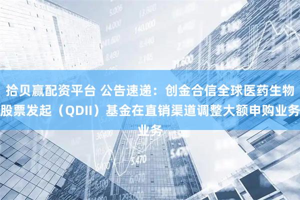 拾贝赢配资平台 公告速递：创金合信全球医药生物股票发起（QDII）基金在直销渠道调整大额申购业务