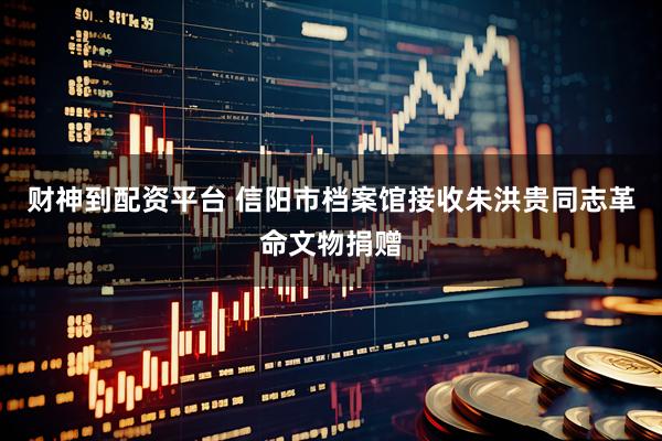 财神到配资平台 信阳市档案馆接收朱洪贵同志革命文物捐赠