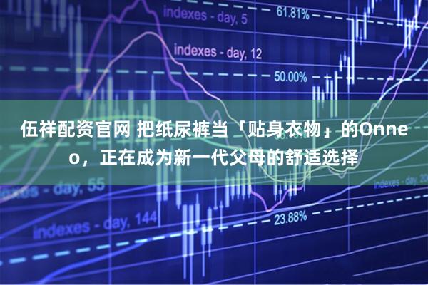 伍祥配资官网 把纸尿裤当「贴身衣物」的Onneo，正在成为新一代父母的舒适选择