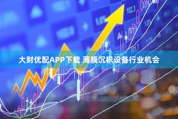 大财优配APP下载 薄膜沉积设备行业机会
