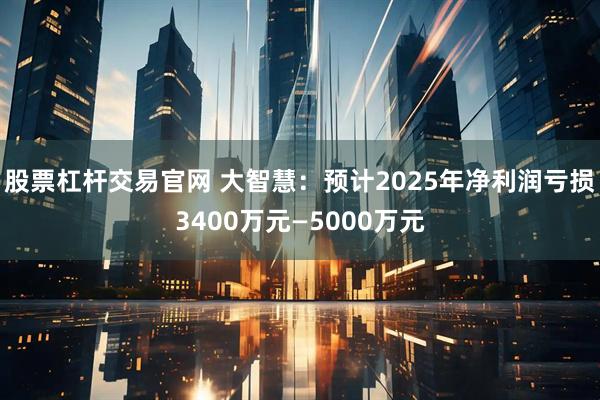 股票杠杆交易官网 大智慧：预计2025年净利润亏损3400万元—5000万元