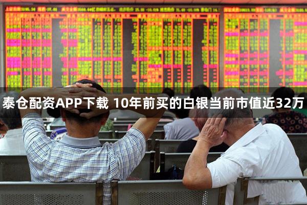 泰仓配资APP下载 10年前买的白银当前市值近32万
