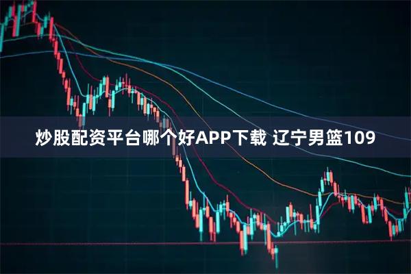炒股配资平台哪个好APP下载 辽宁男篮109